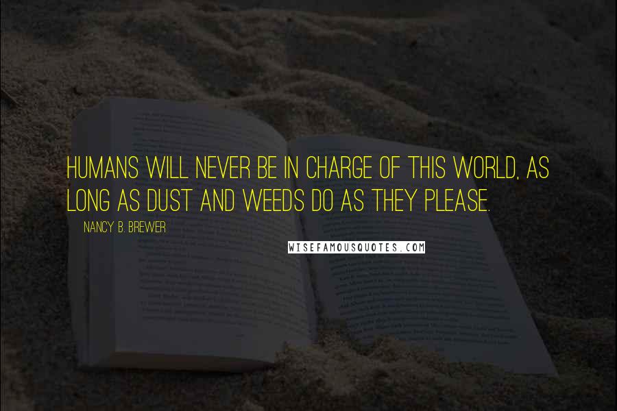 Nancy B. Brewer Quotes: Humans will never be in charge of this world, as long as dust and weeds do as they please.