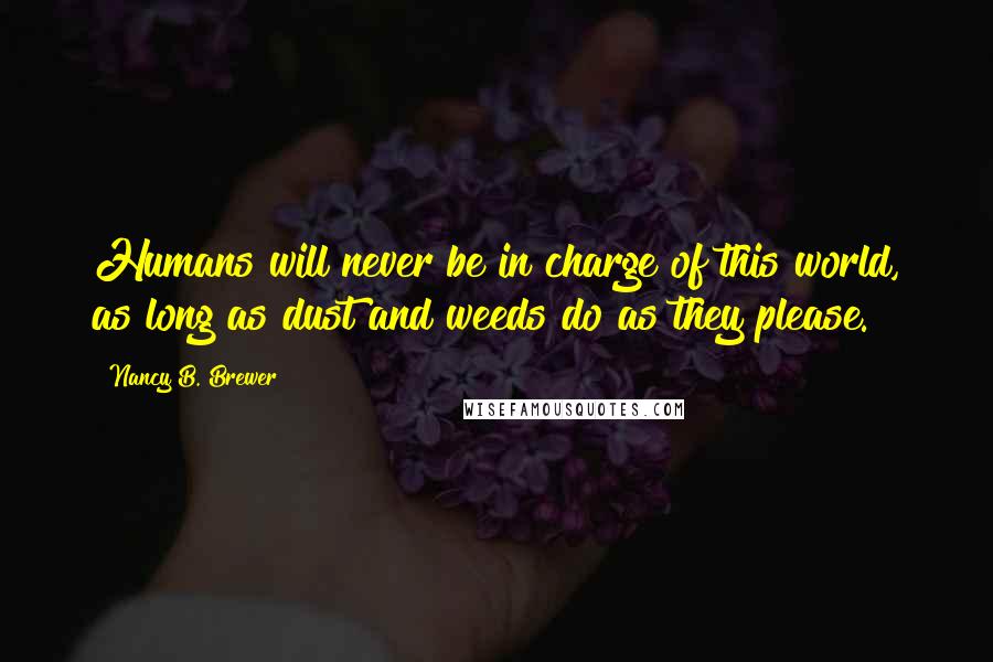 Nancy B. Brewer Quotes: Humans will never be in charge of this world, as long as dust and weeds do as they please.