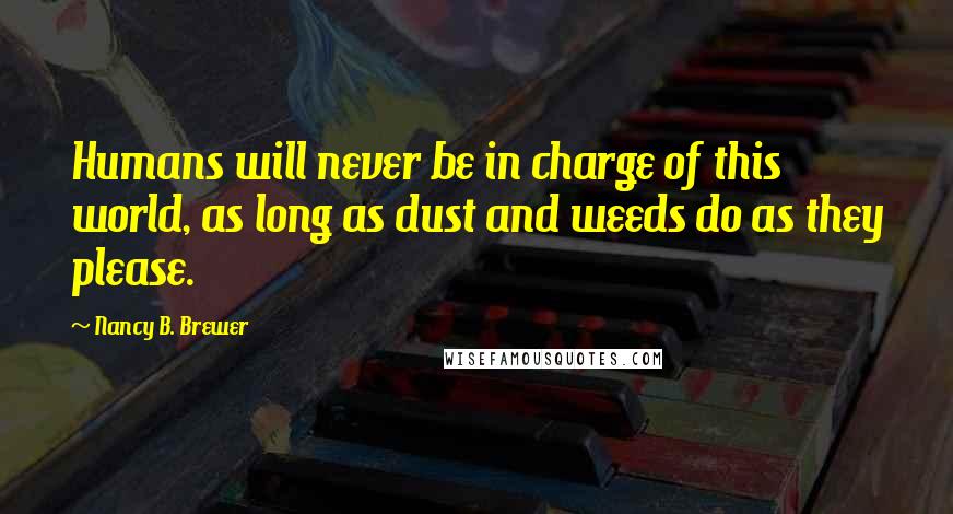 Nancy B. Brewer Quotes: Humans will never be in charge of this world, as long as dust and weeds do as they please.