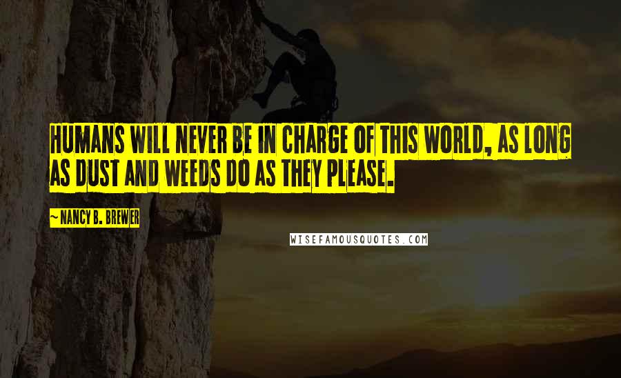 Nancy B. Brewer Quotes: Humans will never be in charge of this world, as long as dust and weeds do as they please.