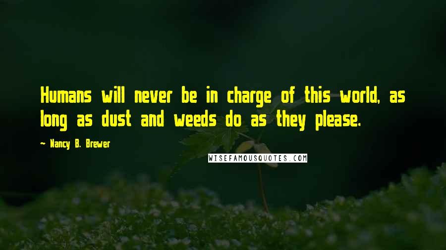 Nancy B. Brewer Quotes: Humans will never be in charge of this world, as long as dust and weeds do as they please.