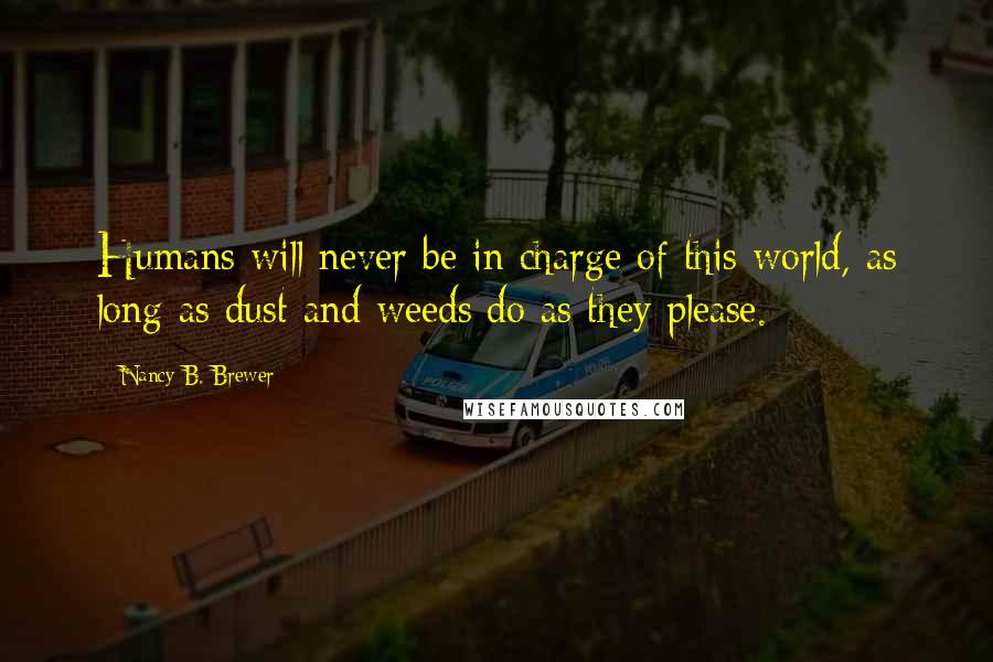 Nancy B. Brewer Quotes: Humans will never be in charge of this world, as long as dust and weeds do as they please.