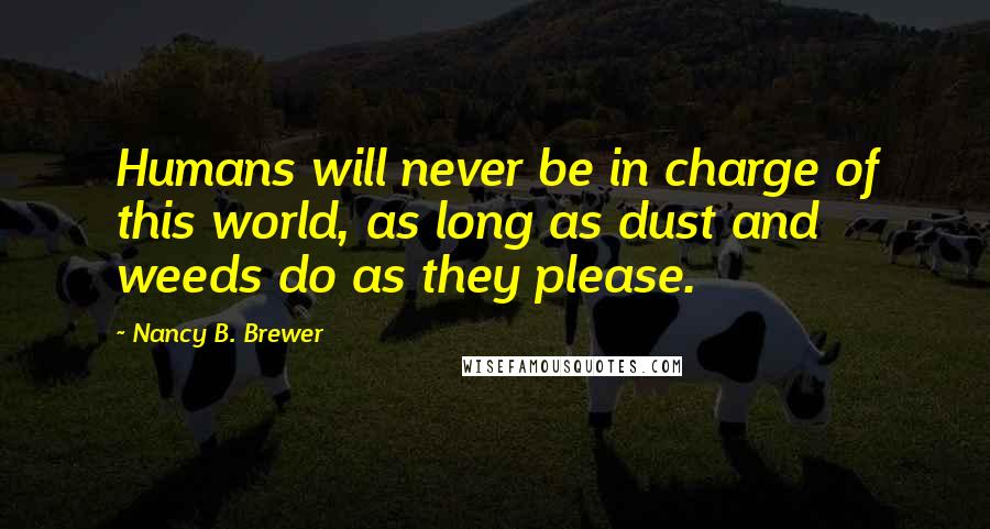 Nancy B. Brewer Quotes: Humans will never be in charge of this world, as long as dust and weeds do as they please.