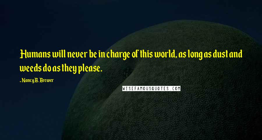 Nancy B. Brewer Quotes: Humans will never be in charge of this world, as long as dust and weeds do as they please.