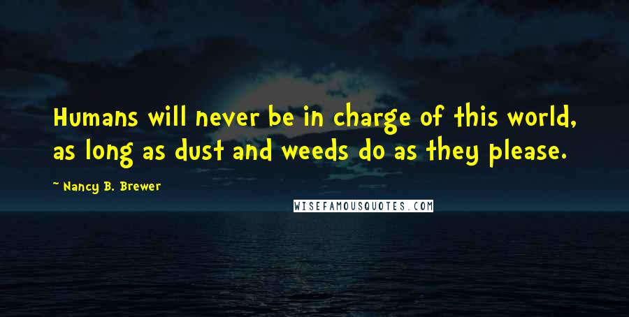 Nancy B. Brewer Quotes: Humans will never be in charge of this world, as long as dust and weeds do as they please.