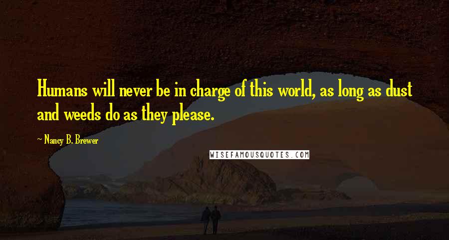 Nancy B. Brewer Quotes: Humans will never be in charge of this world, as long as dust and weeds do as they please.