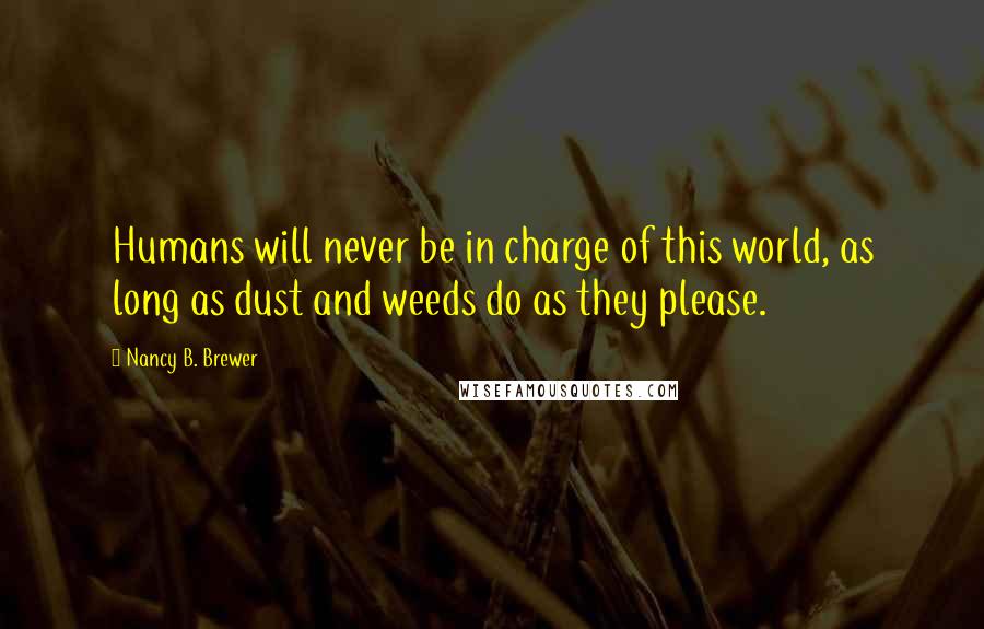 Nancy B. Brewer Quotes: Humans will never be in charge of this world, as long as dust and weeds do as they please.