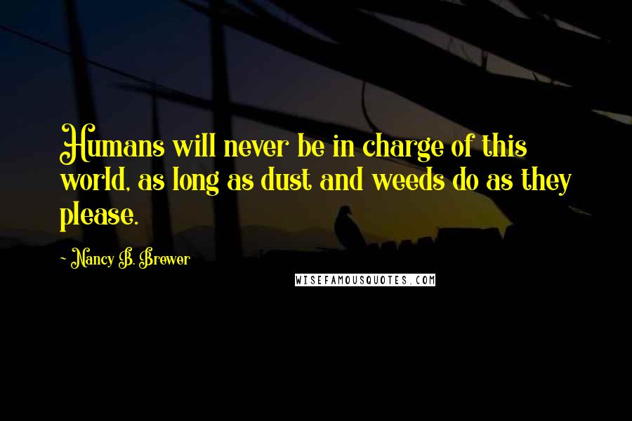 Nancy B. Brewer Quotes: Humans will never be in charge of this world, as long as dust and weeds do as they please.