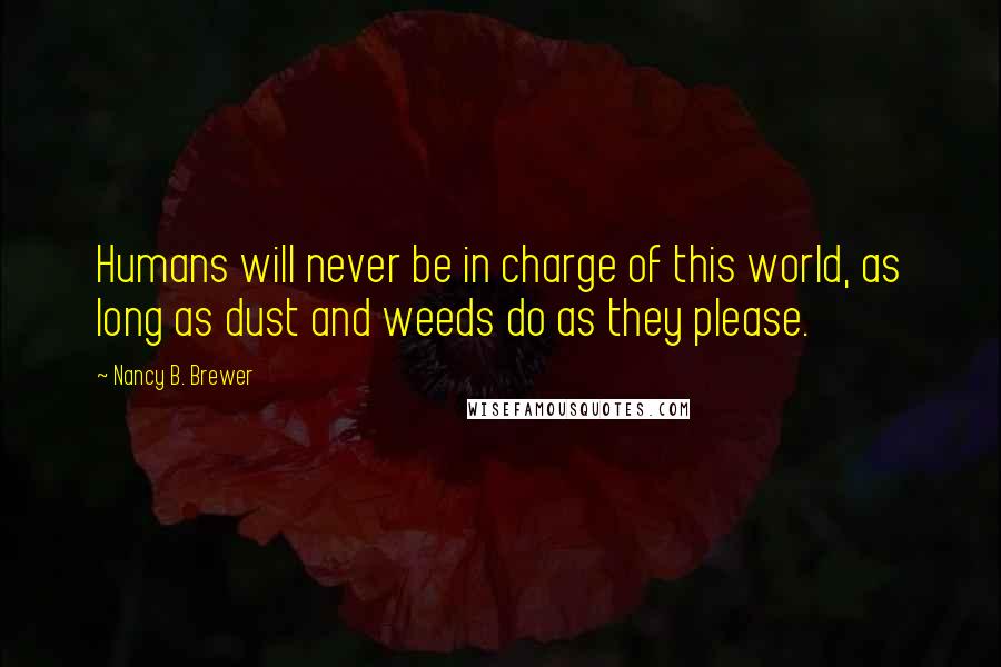 Nancy B. Brewer Quotes: Humans will never be in charge of this world, as long as dust and weeds do as they please.