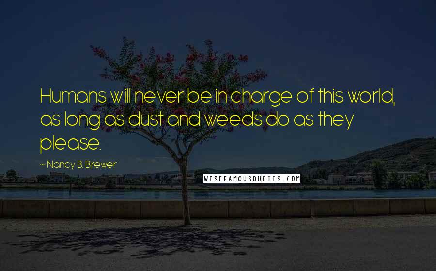 Nancy B. Brewer Quotes: Humans will never be in charge of this world, as long as dust and weeds do as they please.