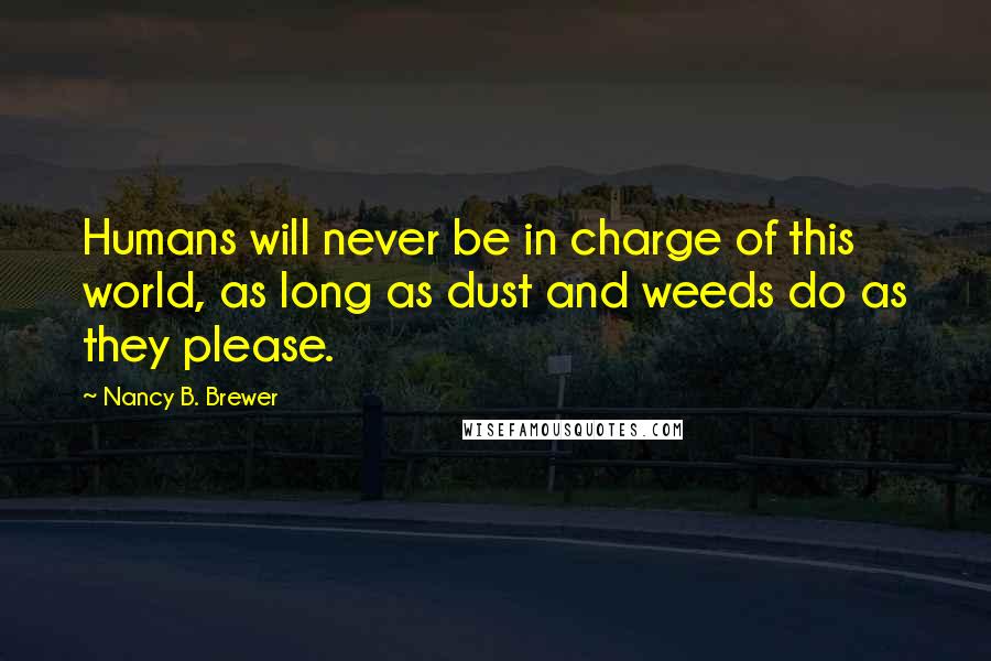 Nancy B. Brewer Quotes: Humans will never be in charge of this world, as long as dust and weeds do as they please.