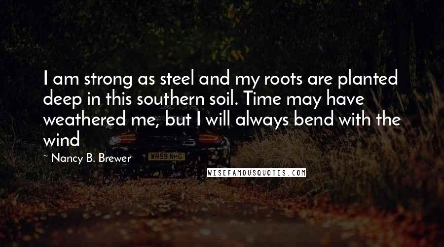 Nancy B. Brewer Quotes: I am strong as steel and my roots are planted deep in this southern soil. Time may have weathered me, but I will always bend with the wind