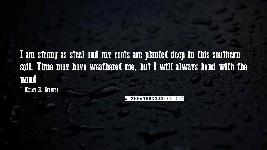 Nancy B. Brewer Quotes: I am strong as steel and my roots are planted deep in this southern soil. Time may have weathered me, but I will always bend with the wind