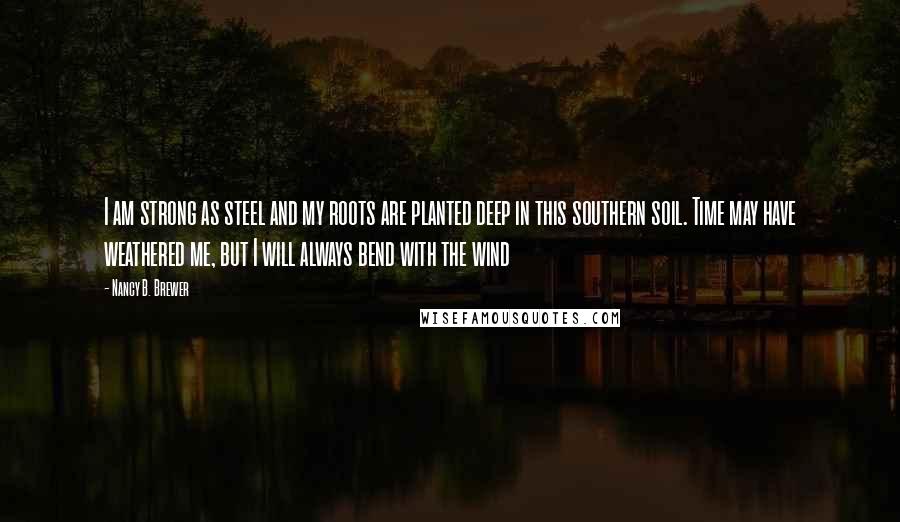 Nancy B. Brewer Quotes: I am strong as steel and my roots are planted deep in this southern soil. Time may have weathered me, but I will always bend with the wind