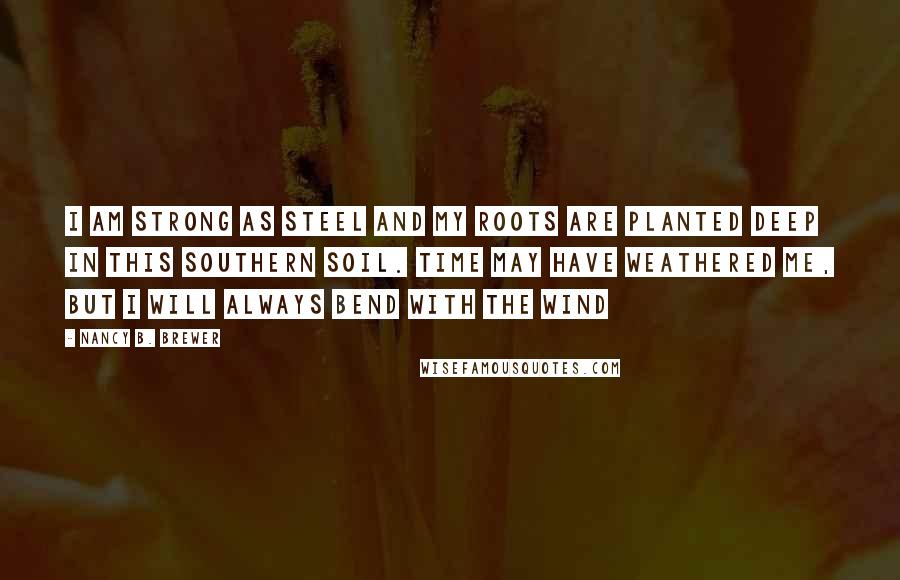 Nancy B. Brewer Quotes: I am strong as steel and my roots are planted deep in this southern soil. Time may have weathered me, but I will always bend with the wind