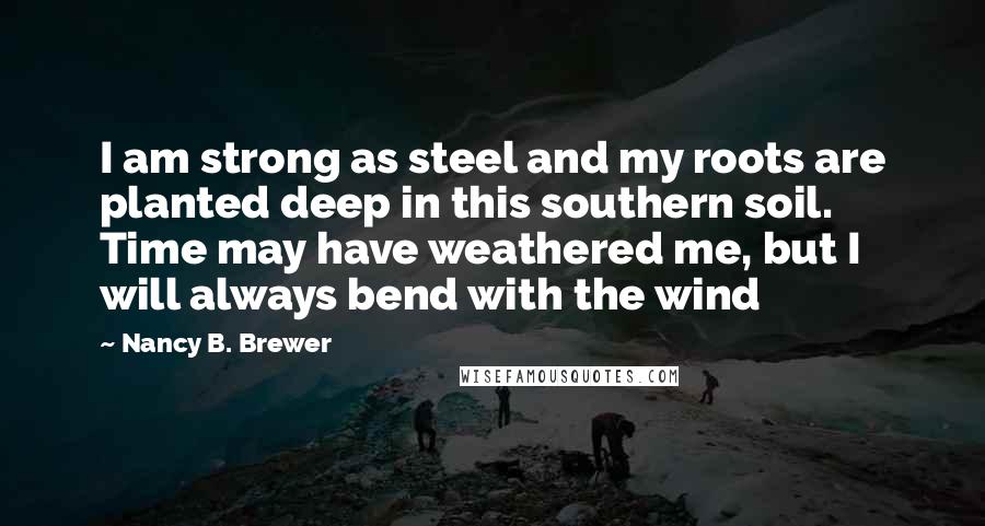 Nancy B. Brewer Quotes: I am strong as steel and my roots are planted deep in this southern soil. Time may have weathered me, but I will always bend with the wind