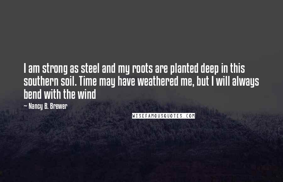 Nancy B. Brewer Quotes: I am strong as steel and my roots are planted deep in this southern soil. Time may have weathered me, but I will always bend with the wind