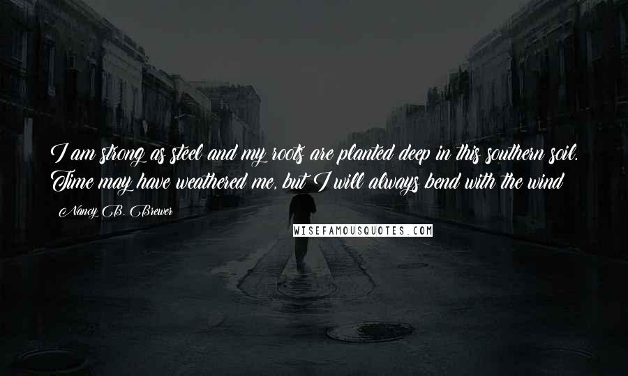 Nancy B. Brewer Quotes: I am strong as steel and my roots are planted deep in this southern soil. Time may have weathered me, but I will always bend with the wind