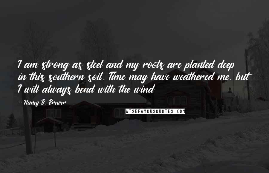 Nancy B. Brewer Quotes: I am strong as steel and my roots are planted deep in this southern soil. Time may have weathered me, but I will always bend with the wind