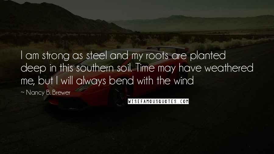 Nancy B. Brewer Quotes: I am strong as steel and my roots are planted deep in this southern soil. Time may have weathered me, but I will always bend with the wind