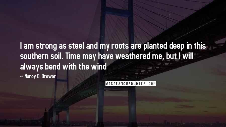 Nancy B. Brewer Quotes: I am strong as steel and my roots are planted deep in this southern soil. Time may have weathered me, but I will always bend with the wind