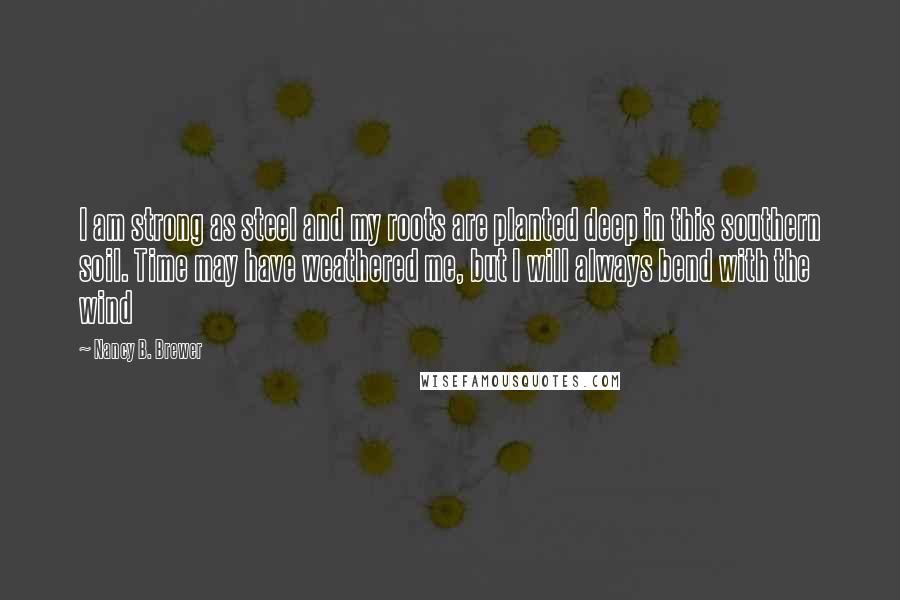 Nancy B. Brewer Quotes: I am strong as steel and my roots are planted deep in this southern soil. Time may have weathered me, but I will always bend with the wind