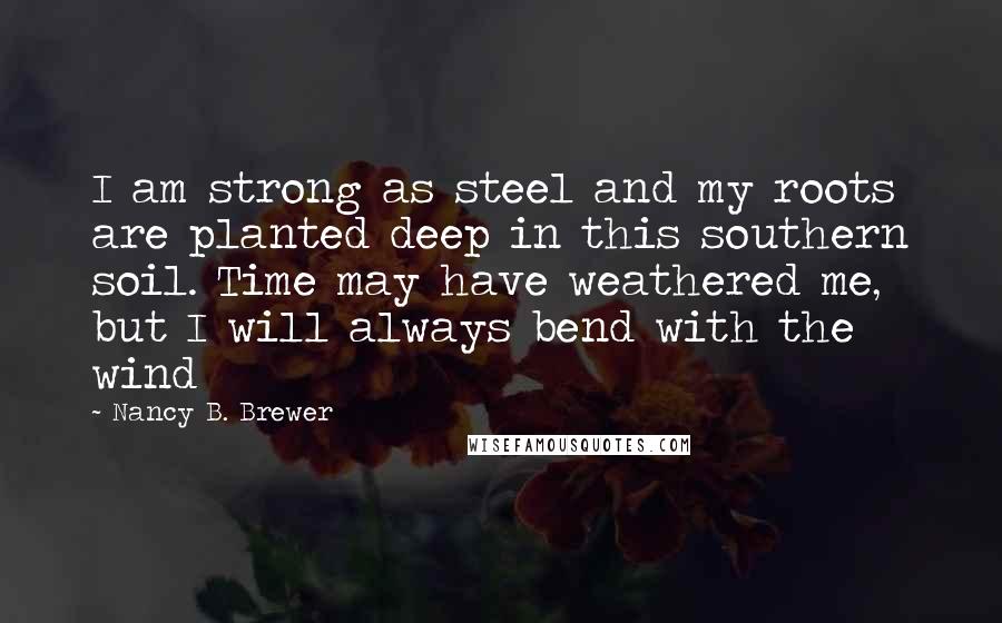 Nancy B. Brewer Quotes: I am strong as steel and my roots are planted deep in this southern soil. Time may have weathered me, but I will always bend with the wind