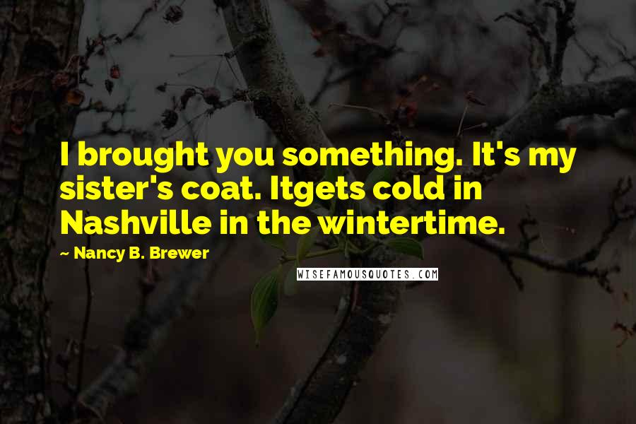 Nancy B. Brewer Quotes: I brought you something. It's my sister's coat. Itgets cold in Nashville in the wintertime.