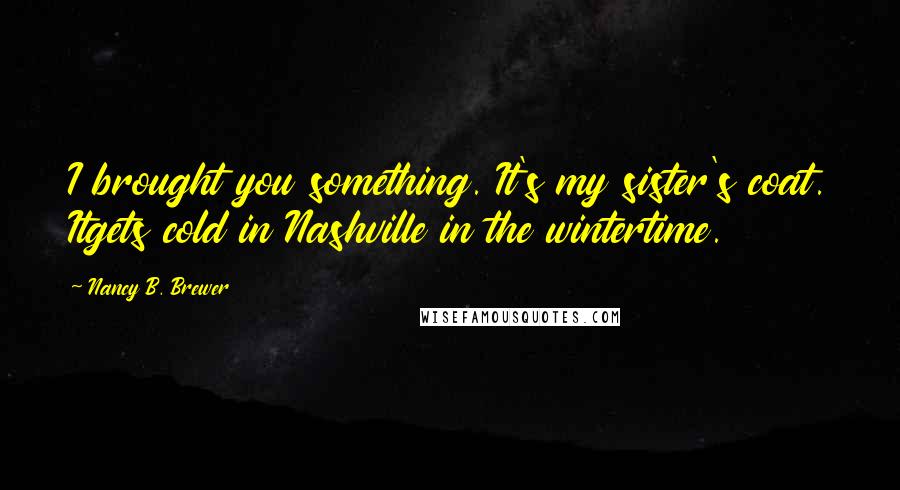 Nancy B. Brewer Quotes: I brought you something. It's my sister's coat. Itgets cold in Nashville in the wintertime.