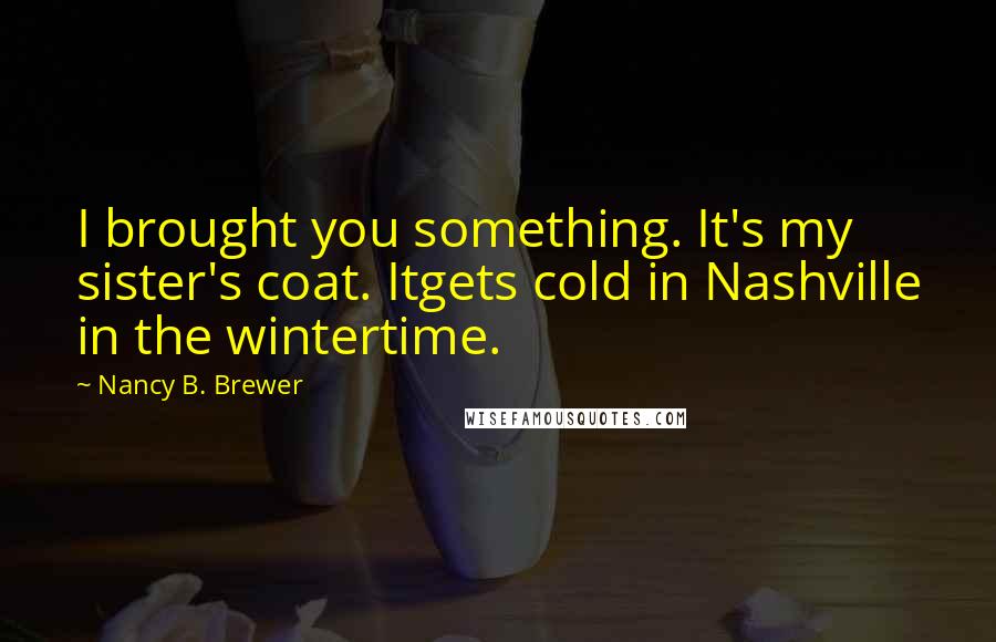 Nancy B. Brewer Quotes: I brought you something. It's my sister's coat. Itgets cold in Nashville in the wintertime.