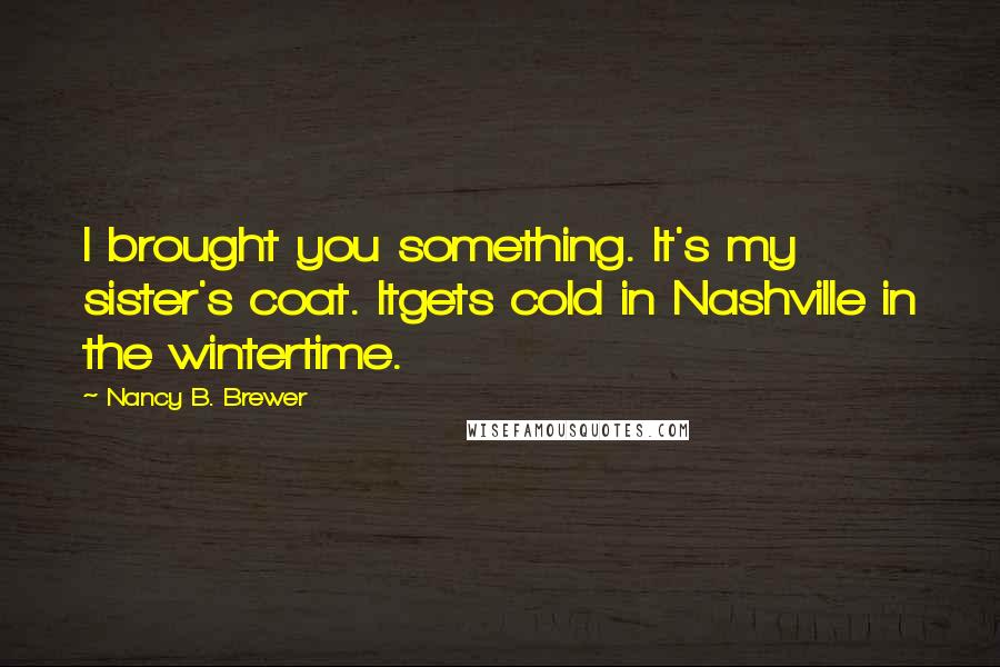 Nancy B. Brewer Quotes: I brought you something. It's my sister's coat. Itgets cold in Nashville in the wintertime.