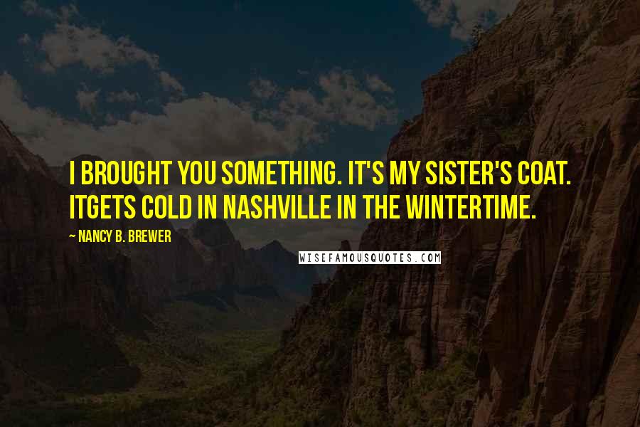 Nancy B. Brewer Quotes: I brought you something. It's my sister's coat. Itgets cold in Nashville in the wintertime.