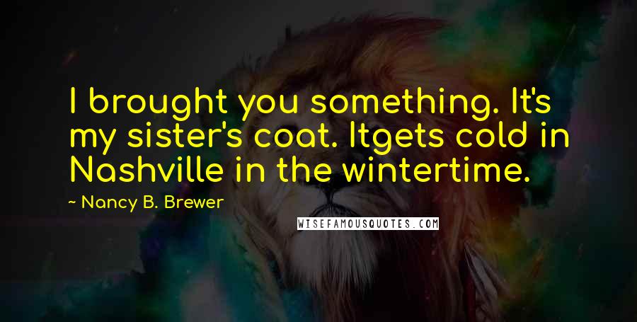 Nancy B. Brewer Quotes: I brought you something. It's my sister's coat. Itgets cold in Nashville in the wintertime.