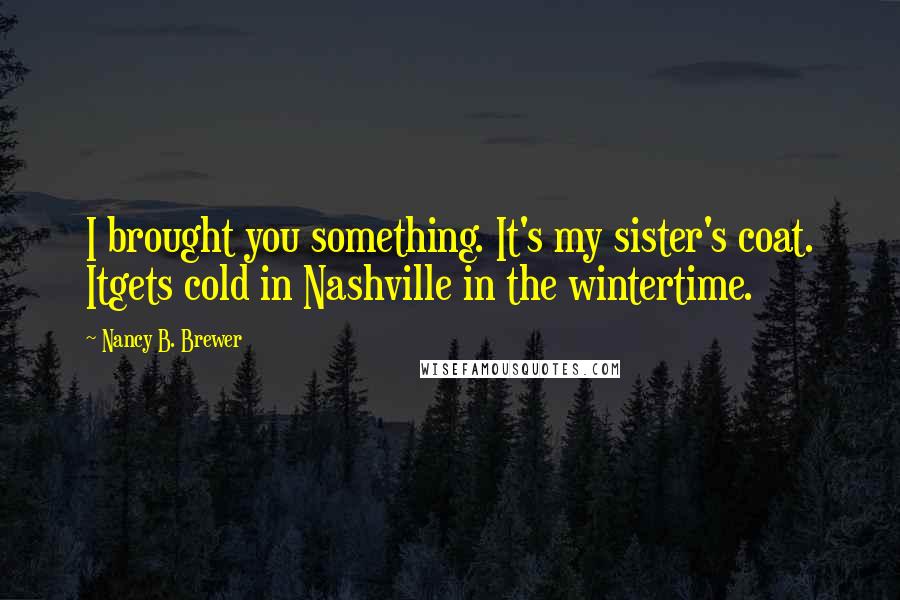 Nancy B. Brewer Quotes: I brought you something. It's my sister's coat. Itgets cold in Nashville in the wintertime.