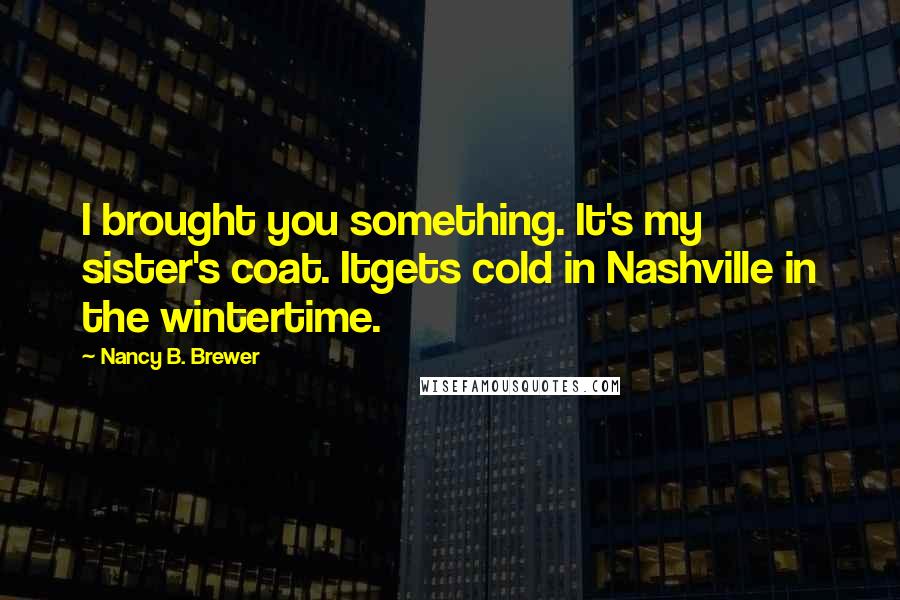 Nancy B. Brewer Quotes: I brought you something. It's my sister's coat. Itgets cold in Nashville in the wintertime.