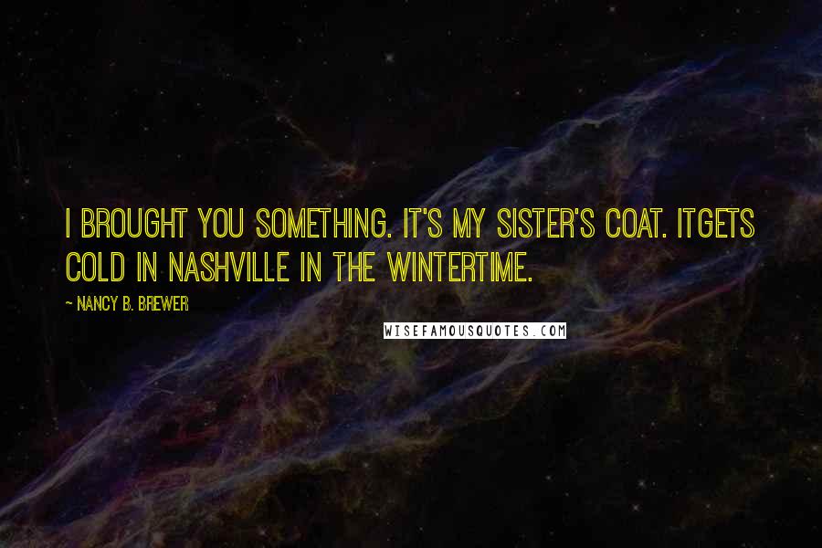 Nancy B. Brewer Quotes: I brought you something. It's my sister's coat. Itgets cold in Nashville in the wintertime.