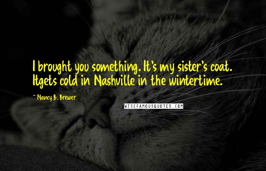 Nancy B. Brewer Quotes: I brought you something. It's my sister's coat. Itgets cold in Nashville in the wintertime.