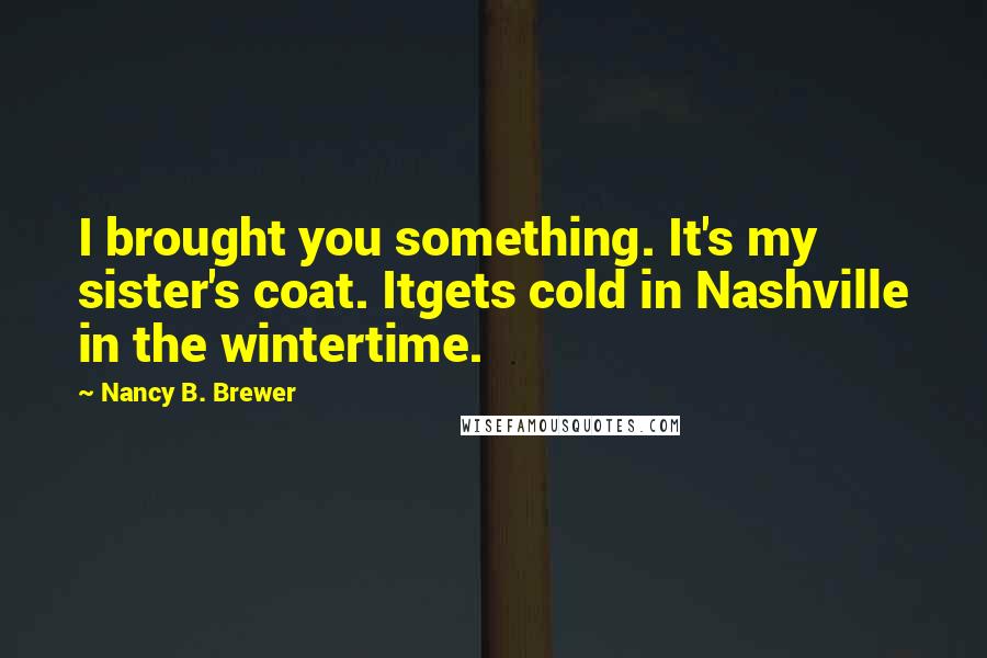 Nancy B. Brewer Quotes: I brought you something. It's my sister's coat. Itgets cold in Nashville in the wintertime.