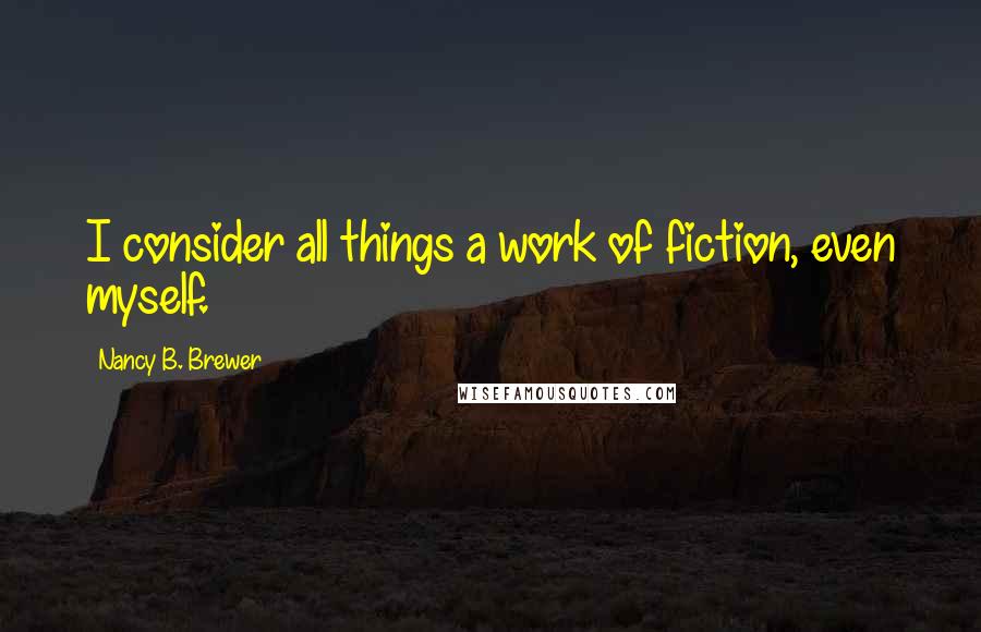 Nancy B. Brewer Quotes: I consider all things a work of fiction, even myself.