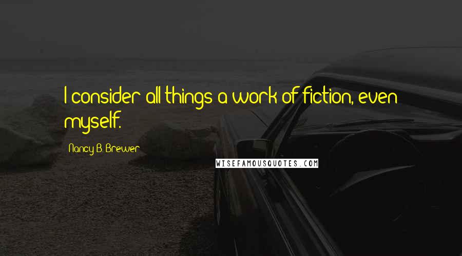 Nancy B. Brewer Quotes: I consider all things a work of fiction, even myself.