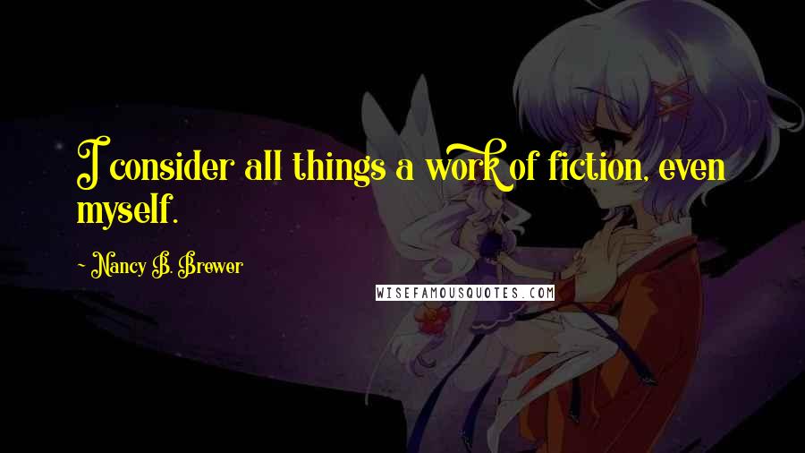 Nancy B. Brewer Quotes: I consider all things a work of fiction, even myself.