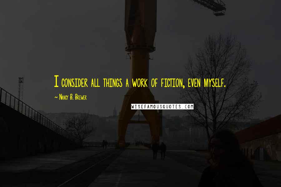 Nancy B. Brewer Quotes: I consider all things a work of fiction, even myself.