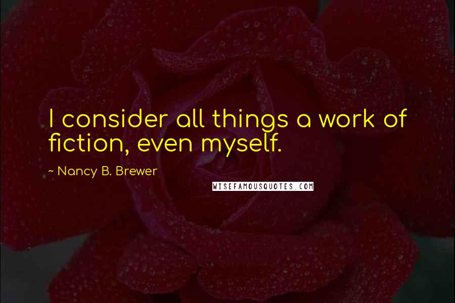 Nancy B. Brewer Quotes: I consider all things a work of fiction, even myself.