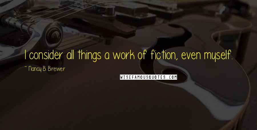 Nancy B. Brewer Quotes: I consider all things a work of fiction, even myself.