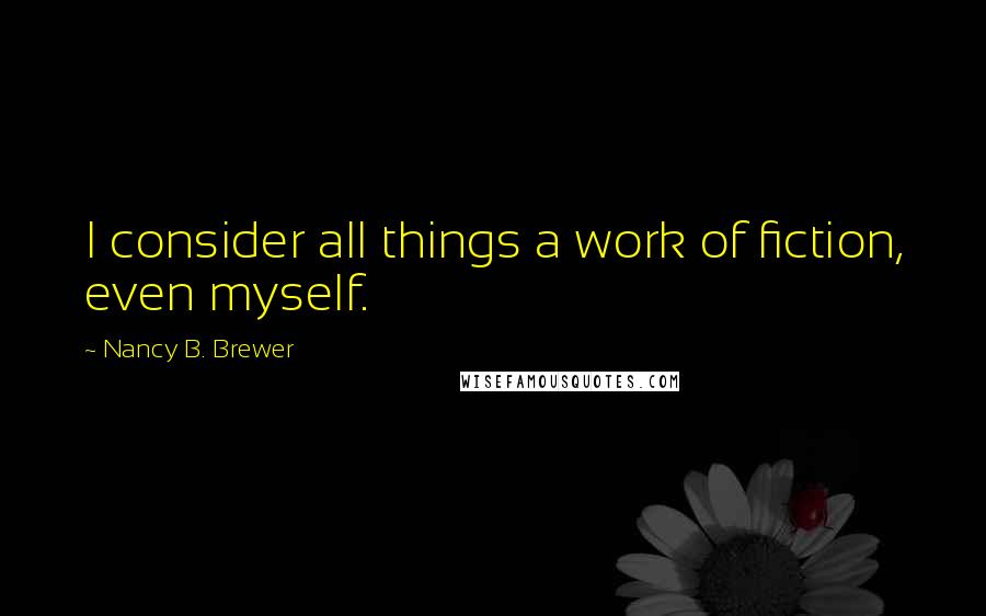 Nancy B. Brewer Quotes: I consider all things a work of fiction, even myself.