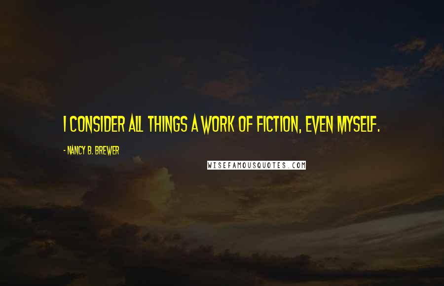 Nancy B. Brewer Quotes: I consider all things a work of fiction, even myself.