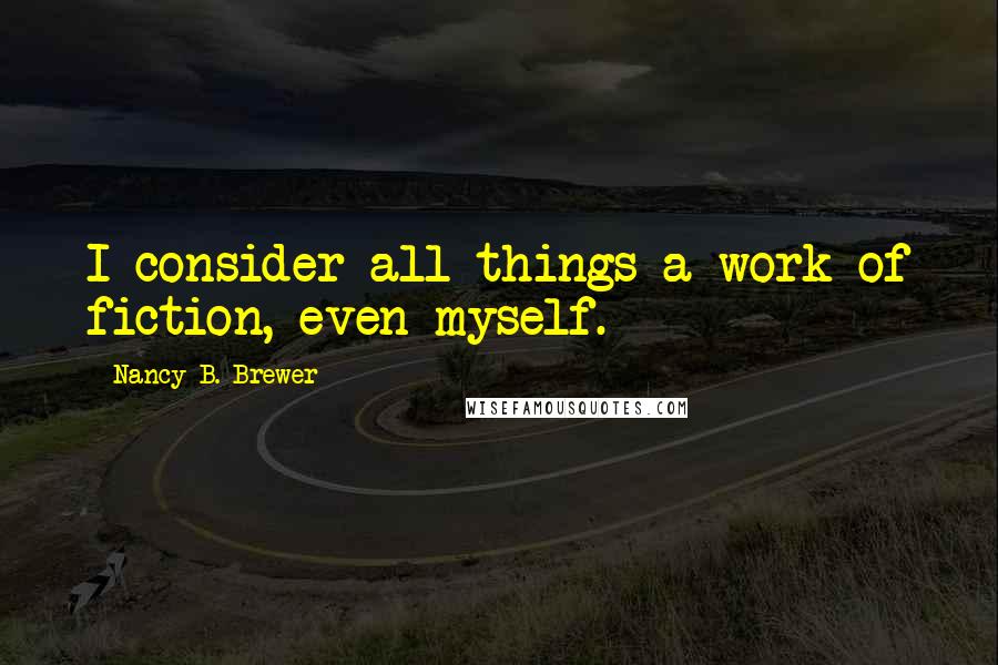 Nancy B. Brewer Quotes: I consider all things a work of fiction, even myself.