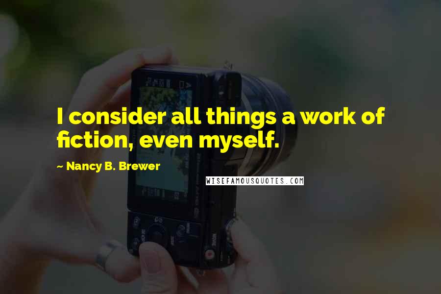 Nancy B. Brewer Quotes: I consider all things a work of fiction, even myself.