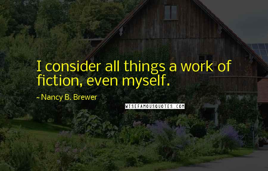 Nancy B. Brewer Quotes: I consider all things a work of fiction, even myself.