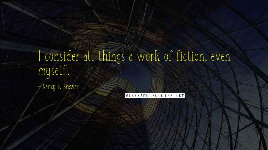 Nancy B. Brewer Quotes: I consider all things a work of fiction, even myself.